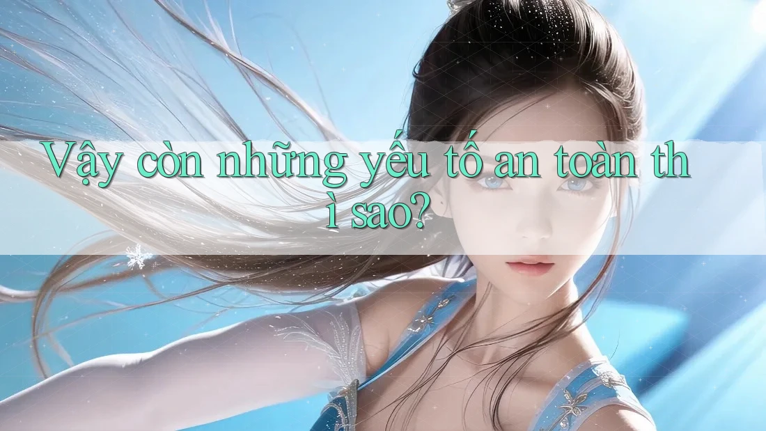 Vậy còn những yếu tố an toàn thì sao?