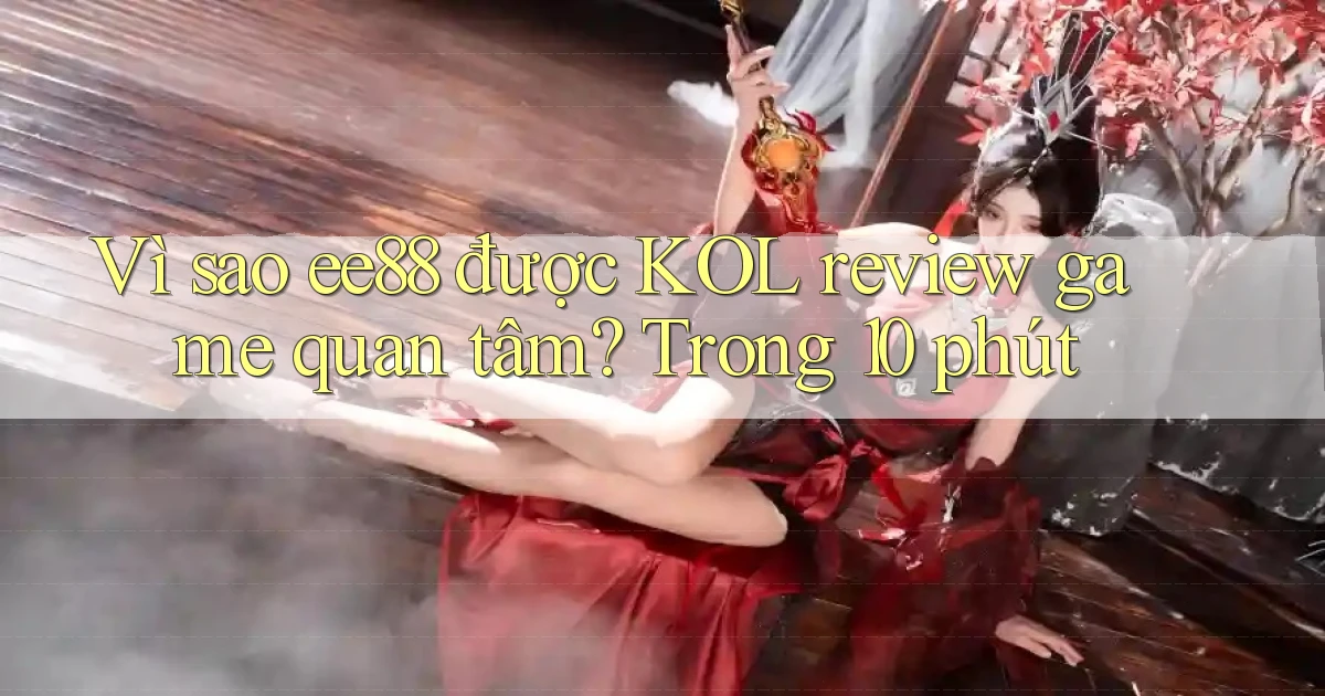 Vì sao ee88 được KOL review game quan tâm, trong 10 phút