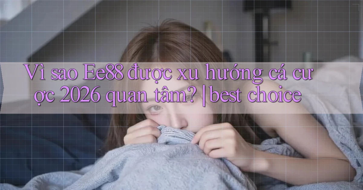 Vì sao Ee88 được xu hướng cá cược 2026 quan tâm best choice