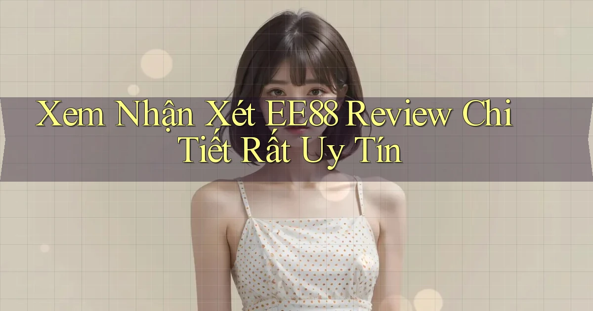 xem nhận xét ee88 review chi tiết rất uy tín