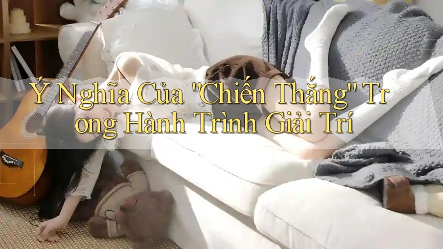 Ý Nghĩa Của “Chiến Thắng” Trong Hành Trình Giải Trí