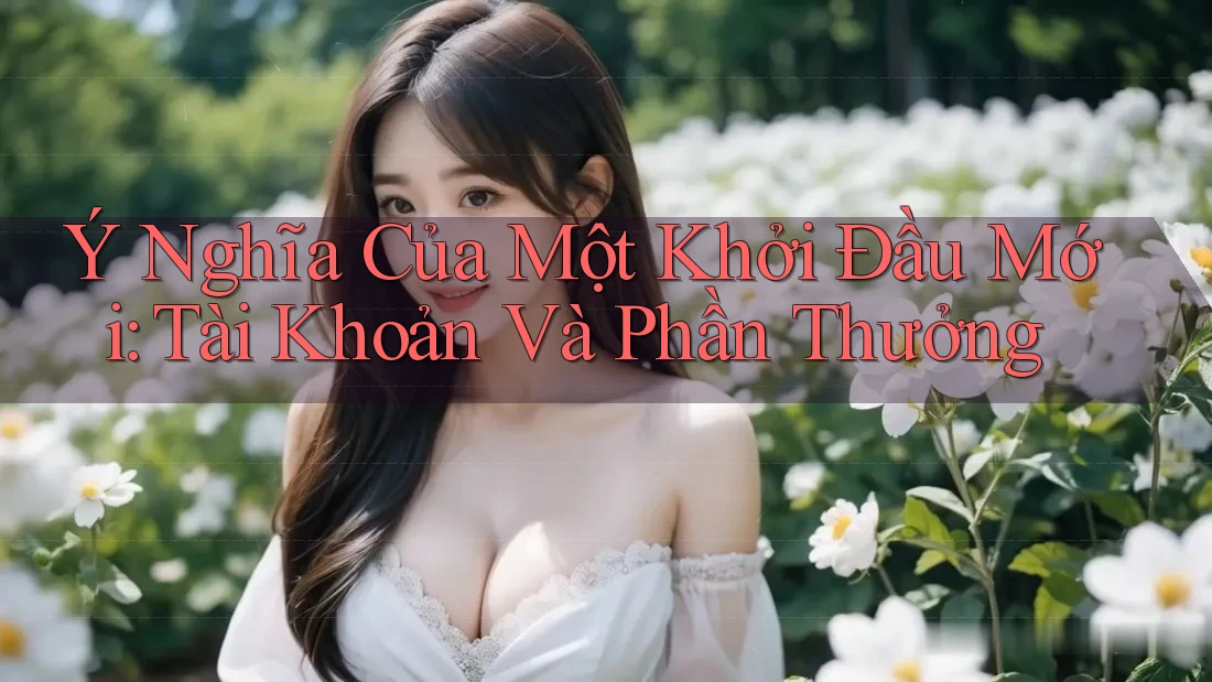 Ý Nghĩa Của Một Khởi Đầu Mới: Tài Khoản Và Phần Thưởng
