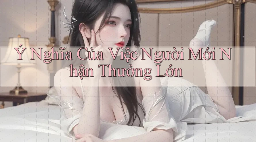 Ý Nghĩa Của Việc Người Mới Nhận Thưởng Lớn
